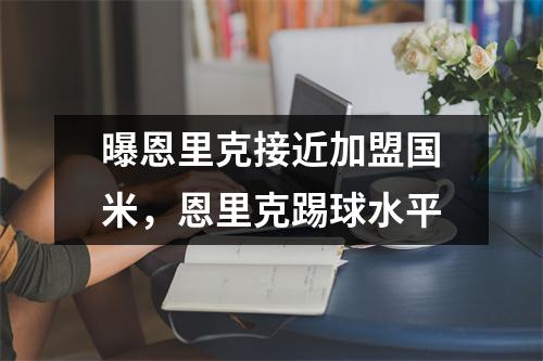 曝恩里克接近加盟国米，恩里克踢球水平