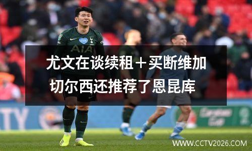 尤文在谈续租＋买断维加 切尔西还推荐了恩昆库