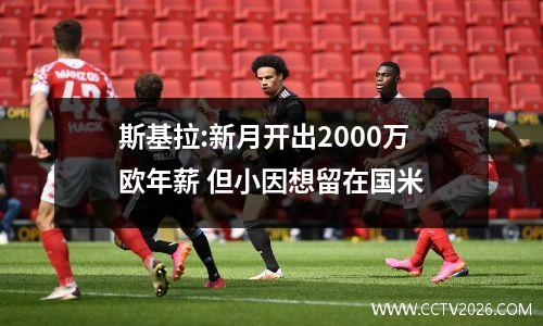 斯基拉:新月开出2000万欧年薪 但小因想留在国米