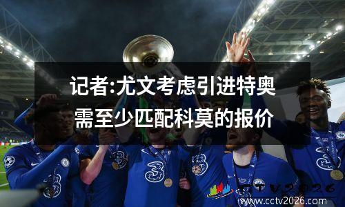 记者:尤文考虑引进特奥 需至少匹配科莫的报价