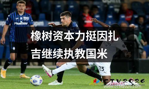 橡树资本力挺因扎吉继续执教国米
