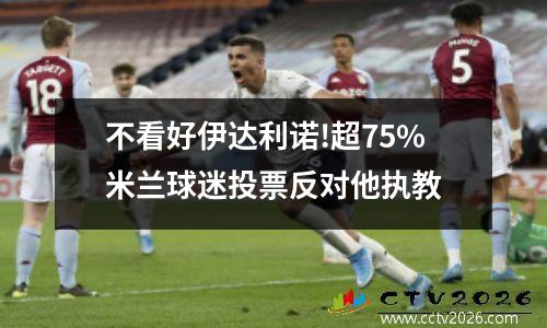 不看好伊达利诺!超75%米兰球迷投票反对他执教