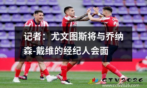 记者：尤文图斯将与乔纳森-戴维的经纪人会面