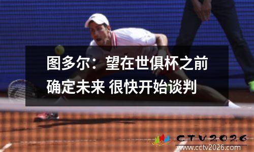 图多尔：望在世俱杯之前确定未来 很快开始谈判