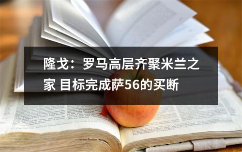 隆戈：罗马高层齐聚米兰之家 目标完成萨56的买断