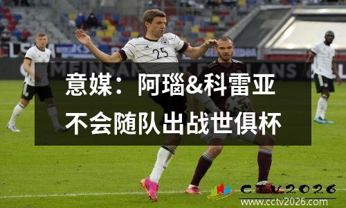 意媒：阿瑙&科雷亚不会随队出战世俱杯