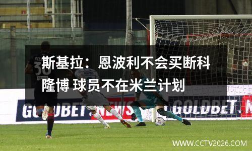 斯基拉：恩波利不会买断科隆博 球员不在米兰计划