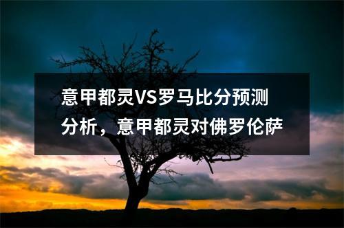 意甲都灵VS罗马比分预测分析，意甲都灵对佛罗伦萨