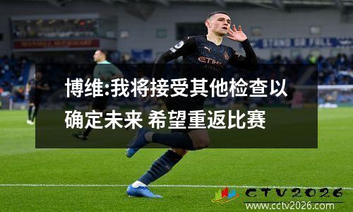 博维:我将接受其他检查以确定未来 希望重返比赛