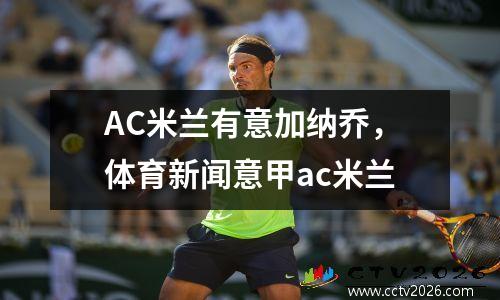 AC米兰有意加纳乔，体育新闻意甲ac米兰