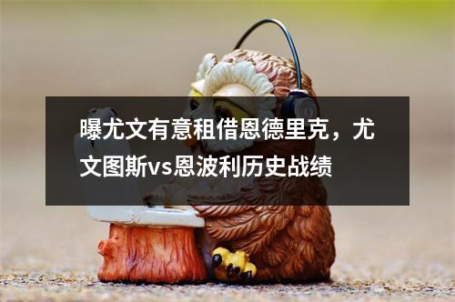 曝尤文有意租借恩德里克，尤文图斯vs恩波利历史战绩
