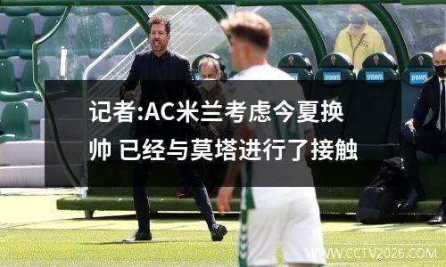 记者:AC米兰考虑今夏换帅 已经与莫塔进行了接触
