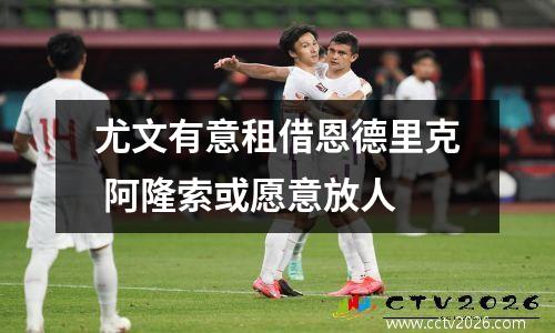 尤文有意租借恩德里克 阿隆索或愿意放人