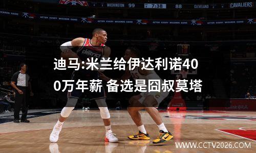 迪马:米兰给伊达利诺400万年薪 备选是囧叔莫塔