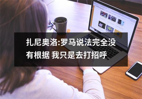 扎尼奥洛:罗马说法完全没有根据 我只是去打招呼
