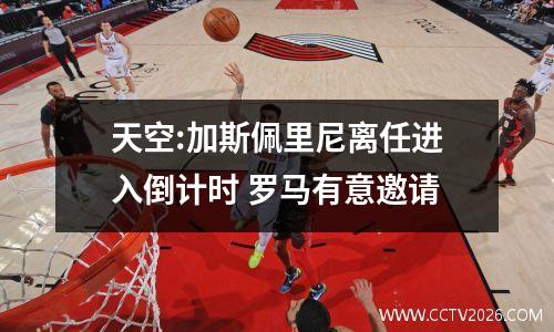 天空:加斯佩里尼离任进入倒计时 罗马有意邀请