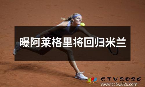 曝阿莱格里将回归米兰