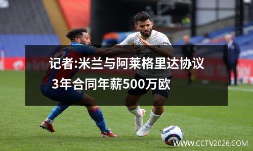 记者:米兰与阿莱格里达协议 3年合同年薪500万欧