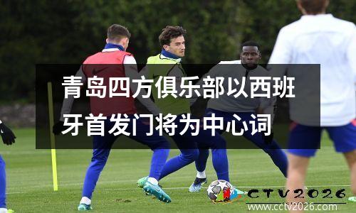 青岛四方俱乐部以西班牙首发门将为中心词