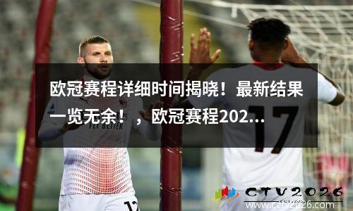 欧冠赛程详细时间揭晓！最新结果一览无余！，欧冠赛程2021时间