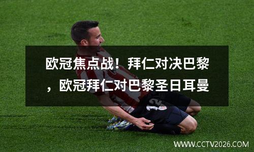 欧冠焦点战！拜仁对决巴黎，欧冠拜仁对巴黎圣日耳曼