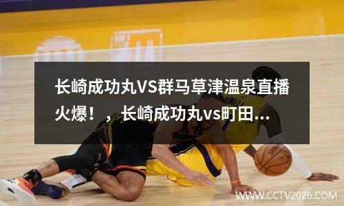 长崎成功丸VS群马草津温泉直播火爆！，长崎成功丸vs町田泽维亚