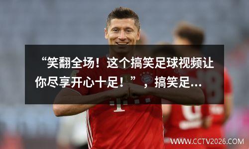 “笑翻全场！这个搞笑足球视频让你尽享开心十足！”，搞笑足球比赛视频