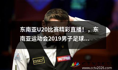 东南亚U20比赛精彩直播！，东南亚运动会2019男子足球u22