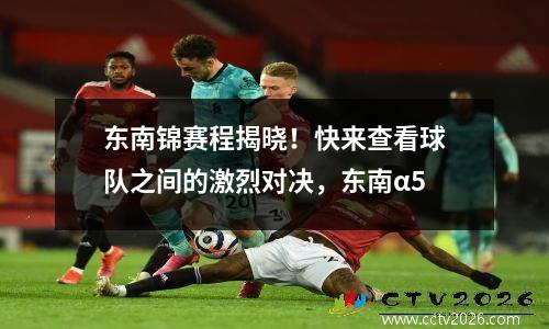 东南锦赛程揭晓！快来查看球队之间的激烈对决，东南α5