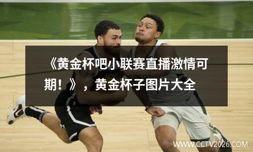 《黄金杯吧小联赛直播激情可期！》，黄金杯子图片大全