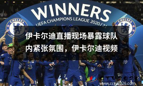 伊卡尔迪直播现场暴露球队内紧张氛围，伊卡尔迪视频
