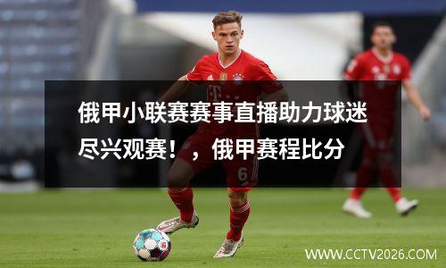 俄甲小联赛赛事直播助力球迷尽兴观赛！，俄甲赛程比分