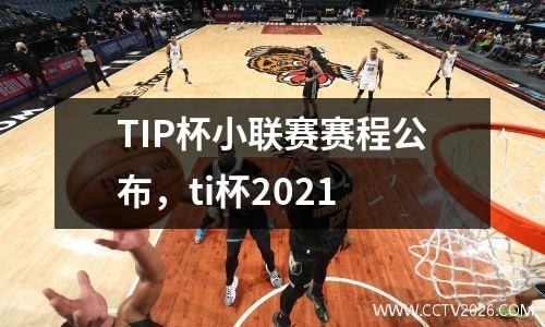 TIP杯小联赛赛程公布，ti杯2021