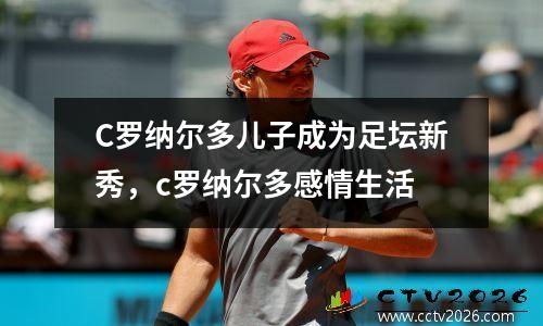 C罗纳尔多儿子成为足坛新秀，c罗纳尔多感情生活