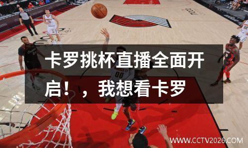 卡罗挑杯直播全面开启！，我想看卡罗