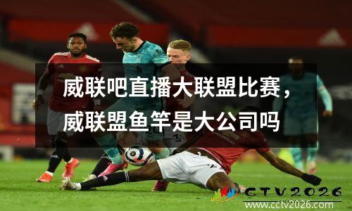 威联吧直播大联盟比赛，威联盟鱼竿是大公司吗
