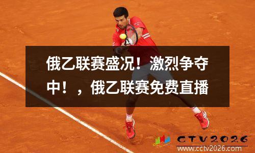 俄乙联赛盛况！激烈争夺中！，俄乙联赛免费直播