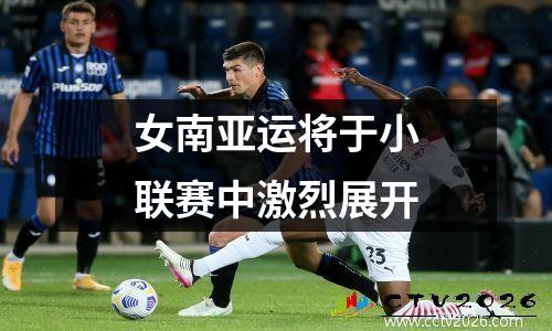 女南亚运将于小联赛中激烈展开
