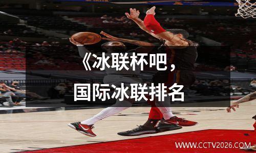 《冰联杯吧，国际冰联排名