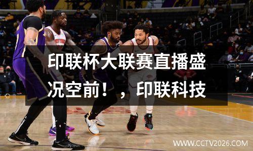 印联杯大联赛直播盛况空前！，印联科技