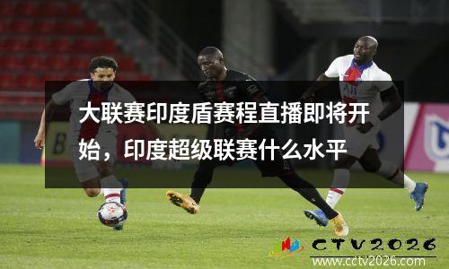 大联赛印度盾赛程直播即将开始，印度超级联赛什么水平