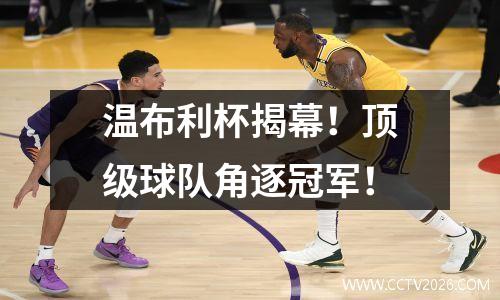 温布利杯揭幕！顶级球队角逐冠军！