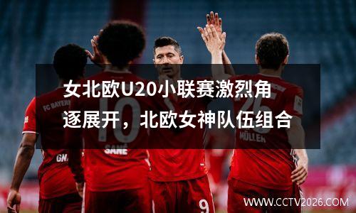 女北欧U20小联赛激烈角逐展开，北欧女神队伍组合