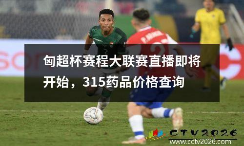 匈超杯赛程大联赛直播即将开始，315药品价格查询