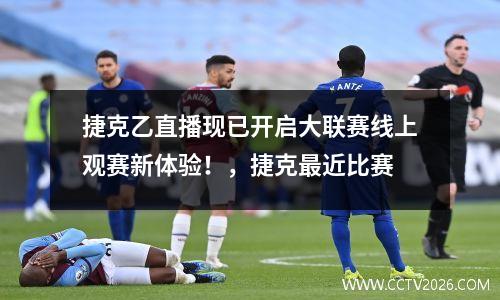 捷克乙直播现已开启大联赛线上观赛新体验！，捷克最近比赛