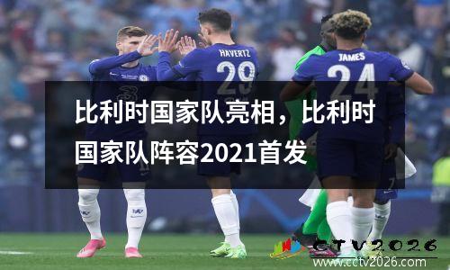 比利时国家队亮相，比利时国家队阵容2021首发