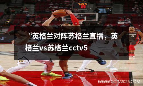 “英格兰对阵苏格兰直播，英格兰vs苏格兰cctv5