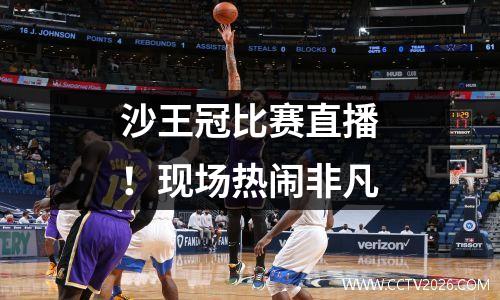 沙王冠比赛直播！现场热闹非凡