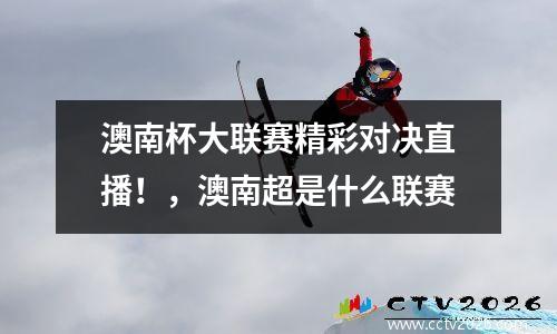 澳南杯大联赛精彩对决直播！，澳南超是什么联赛
