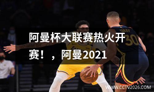 阿曼杯大联赛热火开赛！，阿曼2021